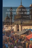 Annals of India for the Year 1848; an Outline of the Principal Events Which Have Occurred in the British Dominions in India From 1st January 1848 to t 1022203185 Book Cover