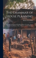 The Grammar of House Planning: Hints on Arranging and Modifying Plans of Cottages, Street-houses, Farm-houses, Villas, Mansions, and Out-buildings 1019884754 Book Cover