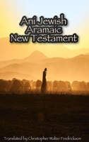 Ani Jewish Aramaic New Testament (Hardcover Casewrap): Translated (with transliterations) from the 3 oldest Aramaic manuscripts of the New Testament 1716021553 Book Cover