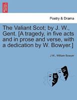 The Valiant Scot; By J. W., Gent. [a Tragedy, in Five Acts and in Prose and Verse, with a Dedication by W. Bowyer.] 1241244219 Book Cover