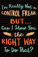 I'm really not a Control Freak But ... Can I Show You The Right Way to Do That?: Funny Gag Gift for Sarcastic People - Humorous Cute Notebook - Office ... 9 Wide-Ruled Paper 108 pages Composition Book 1724204246 Book Cover