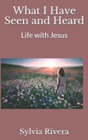 What I Have Seen and Heard: Life with Jesus 1724734628 Book Cover