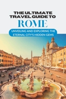 THE ULTIMATE TRAVEL GUIDE TO ROME: Unveiling and Exploring the Eternal City's Hidden Gems B0C2S5MGDZ Book Cover