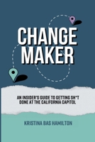 Changemaker - An Insider's Guide to Getting Sh*t Done at the California Capitol 1304954501 Book Cover
