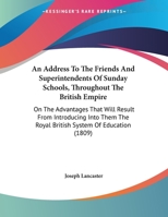An Address To The Friends And Superintendents Of Sunday Schools, Throughout The British Empire: On The Advantages That Will Result From Introducing Into Them The Royal British System Of Education (180 1148294635 Book Cover