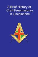 A Brief History of Craft Freemasonry in Lincolnshire: A Brief History of Craft Freemasonry in Lincolnshire 1544799810 Book Cover