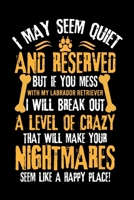 I MAY SEEM QUIET AND RESERVED BUT IF YOU MESS WITH MY LABRADOR RETRIEVER I WILL BREAK OUT A LEVEL OF CRAZY THAT WILL MAKE YOUR NIGHTMARES SEEM LIKE A ... Great Accessories & Gift Idea for Dog lover. 1696488370 Book Cover
