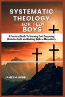 Systematic Theology For Teen Boys: A Practical Guide To Knowing God, Deepening Christian Faith and Building Biblical Masculinity (Devotional for encouragement and spiritual growth) B0GQH6ZGDW Book Cover