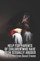 Help For Parents Of Children Who Have Been Sexually Abused: How To Heal From Sexual Trauma: How To Deal With Someone Who Was Sexually Abused B092XJ461L Book Cover