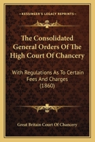 The Consolidated General Orders Of The High Court Of Chancery: With Regulations As To Certain Fees And Charges 1144505607 Book Cover
