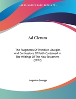 Ad Clerum. the Fragments of Primitive Liturgies and Confessions of Faith Contained in the Writings of the New Testament, 2 Dissertations 1141202662 Book Cover