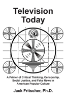 Television Today: A Primer of Critical Thinking, Censorship, Social Justice, and Fake News in American Popular Culture 1890834475 Book Cover