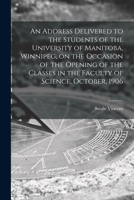 An Address Delivered to the Students of the University of Manitoba, Winnipeg, on the Occasion of the Opening of the Classes in the Faculty of Science, October, 1906 [microform] 1014002672 Book Cover