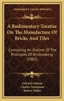 Rudimentary Treatise On the Manufacture of Bricks and Tiles: Containing an Outline of the Principles of Brickmaking 3743401916 Book Cover