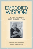 Embodied Wisdom: The Collected Papers of Moshe Feldenkrais 1556439067 Book Cover