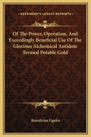 Of The Power, Operation, And Exceedingly Beneficial Use Of The Glorious Alchemical Antidote Termed Potable Gold 1419101870 Book Cover