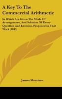 A Key To The Commercial Arithmetic: In Which Are Given The Mode Of Arrangement, And Solution Of Every Question And Exercise, Proposed In That Work 1164534165 Book Cover