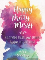 Happy Pretty Messy: Cultivating Beauty and Bravery When Life Gets Tough 151070941X Book Cover