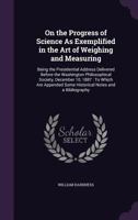 On the Progress of Science as Exemplified in the Art of Weighing and Measuring: Being the Presidential Address Delivered Before the Washington Philoso 1377510603 Book Cover