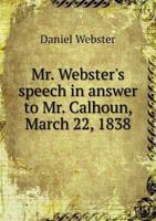 Mr. Webster's speech in answer to Mr. Calhoun, March 22, 1838 1240001789 Book Cover
