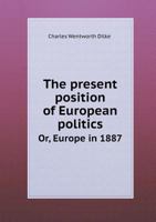 The Present Position of European Politics Or, Europe in 1887 1347644083 Book Cover