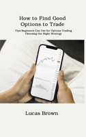 How to Find Good Options to Trade: Tips Beginners Can Use for Options Trading. Choosing the Right Strategy 1806034964 Book Cover