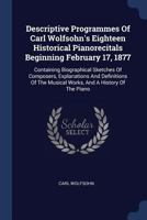 Descriptive Programmes of Carl Wolfsohn's Eighteen Historical Pianorecitals Beginning February 17, 1877: Containing Biographical Sketches of Composers, Explanations and Definitions of the Musical Work 1297999266 Book Cover