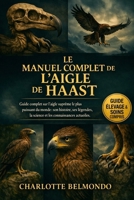 LE MANUEL COMPLET DE L'AIGLE DE HAAST: Guide complet sur l'aigle suprême le plus puissant du monde : son histoire, ses légendes, la science et les connaissances actuelles. (French Edition) B0GKWQHVGQ Book Cover