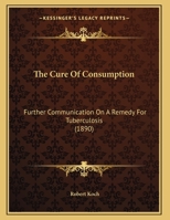 The Cure Of Consumption: Further Communications On A Remedy For Tuberculosis 1010733338 Book Cover