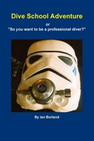 Dive School Adventure - or "So you want to be a professional diver?" 1471619893 Book Cover