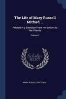 The Life of Mary Russell Mitford ...: Related in a Selection from Her Letters to Her Friends, Volume 2 - Primary Source Edition 1177727757 Book Cover