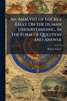 An Analysis of Locke's Essay On the Human Understanding, in the Form of Question and Answer 1148973621 Book Cover