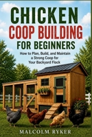 CHICKEN COOP BUILDING FOR BEGINNERS: How to Plan, Build, and Maintain a Strong Coop for Your Backyard Flock B0HFJKV51H Book Cover