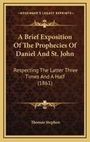 A Brief Exposition Of The Prophecies Of Daniel And St. John: Respecting The Latter Three Times And A Half 1166466604 Book Cover