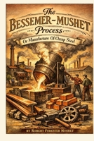 The Bessemer-Mushet Process: or The Manufacture of Cheap Steel B0GP2BZVT8 Book Cover