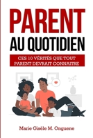 PARENT AU QUOTIDIEN : CES 10 VÉRITÉS QUE TOUT PARENT DEVRAIT CONNAITRE (French Edition) 2981678426 Book Cover
