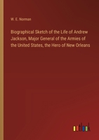 Biographical Sketch of the Life of Andrew Jackson, Major General of the Armies of the United States, the Hero of New Orleans 3368774093 Book Cover
