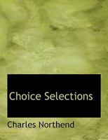 Choice Selections: Being about Six Hundred Extracts from More Than Two Hundred Different Authors; Designed for Lessons in Recitation, Reading, Morals, and Literature (Classic Reprint) 0353904791 Book Cover