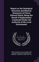 Report on the Geological Structure and Mineral Resources of Prince Edward Island. Being the Result of Explorations Conducted Under the Authority of th 1354270452 Book Cover