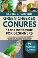 GREEN CHEEKED CONURES CARE & OWNERSHIP FOR BEGINNERS: The Complete Guide to Green Cheeked Conure Handbook: Expert Care, Training, Feeding, Breeding, ... and Enrichment for Your Feathered Friend B0FSCWV9HB Book Cover