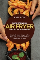The Essential Air Fryer Cookbook for Beginners: Amazingly Crispy Recipes to Fry, Bake, Grill, and Roast with Your Brand New Air Fryer 1801913056 Book Cover