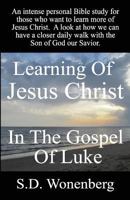 Learning Of Jesus Christ In The Gospel Of Luke: An intense personal Bible study for those who want to learn more of Jesus Christ. A look at how we can have a closer daily walk with the Son of God our  1518671705 Book Cover