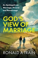 God's View of Marriage: An Apologetic on Marriage, Divorce and Remarriage 1923523201 Book Cover
