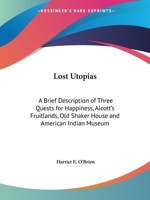Lost Utopias: A Brief Description of Three Quests for Happiness, Alcott's Fruitlands, Old Shaker House and American Indian Museum 0766180875 Book Cover