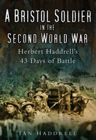 A Bristol Soldier in the Second World War: Herbert Haddrell's 43 Days of Battle 0752451693 Book Cover