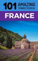 101 Amazing Things to Do in France: France Travel Guide (Paris Travel Guide, Marseilles, Nice, Bordeaux, Backpacking France) 1726647234 Book Cover