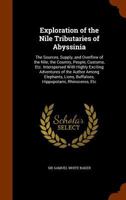 Exploration of the Nile Tributaries of Abyssinia: The Sources, Supply, and Overflow of the Nile; the Country, People, Customs, Etc. Interspersed With ... Lions, Buffaloes, Hippopotami, Rhinoceros,... 1017929300 Book Cover