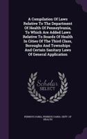 A Compilation Of Laws Relative To The Department Of Health Of Pennsylvania, To Which Are Added Laws Relative To Boards Of Health In Cities Of The ... Certain Sanitary Laws Of General Application 1179066529 Book Cover