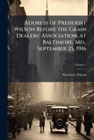 Address of President Wilson before the Grain dealers' association, at Baltimore, Md., September 25, 1916 Volume 2 1149844701 Book Cover