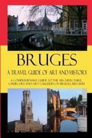 Bruges - A Travel Guide of Art and History: A comprehensive guide to the architecture, churches and art galleries of Bruges, Belgium 153301356X Book Cover